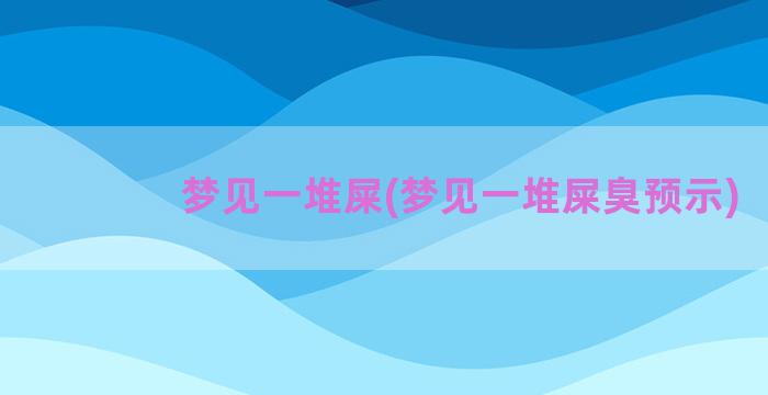 梦见一堆屎(梦见一堆屎臭预示)