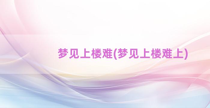 梦见上楼难(梦见上楼难上)