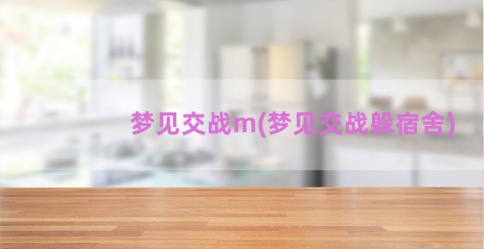 梦见交战m(梦见交战躲宿舍)