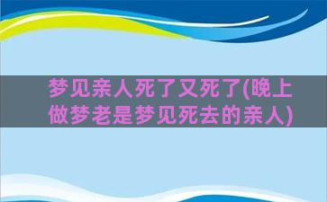 梦见亲人死了又死了(晚上做梦老是梦见死去的亲人)