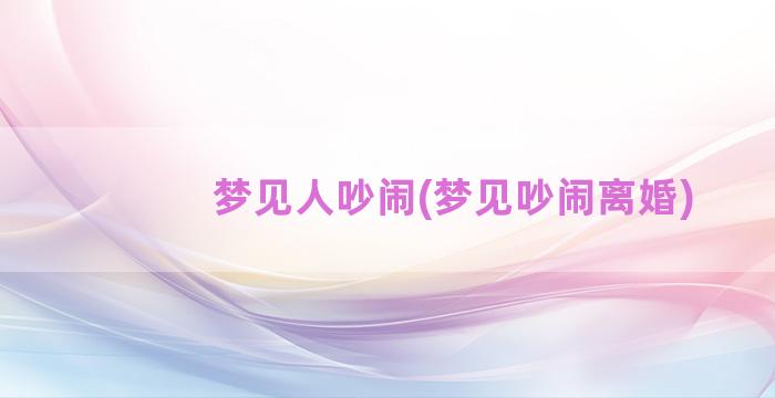 梦见人吵闹(梦见吵闹离婚)