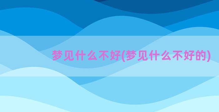 梦见什么不好(梦见什么不好的)