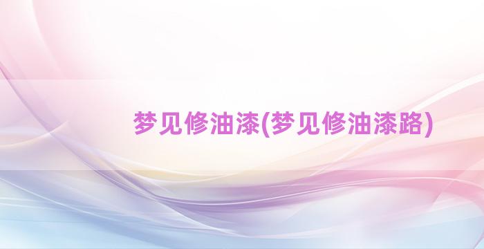 梦见修油漆(梦见修油漆路)