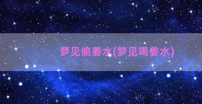 梦见偷姜水(梦见喝姜水)