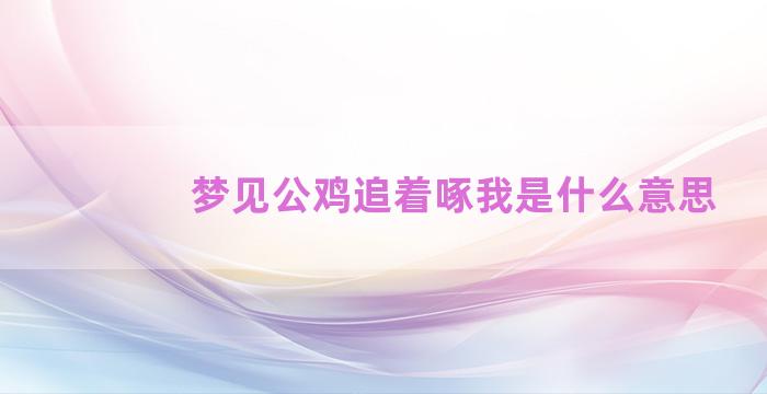 梦见公鸡追着啄我是什么意思