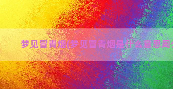 梦见冒青烟(梦见冒青烟是什么意思周公解梦)