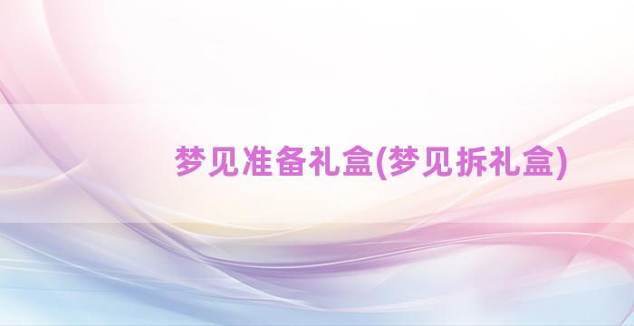 梦见准备礼盒(梦见拆礼盒)