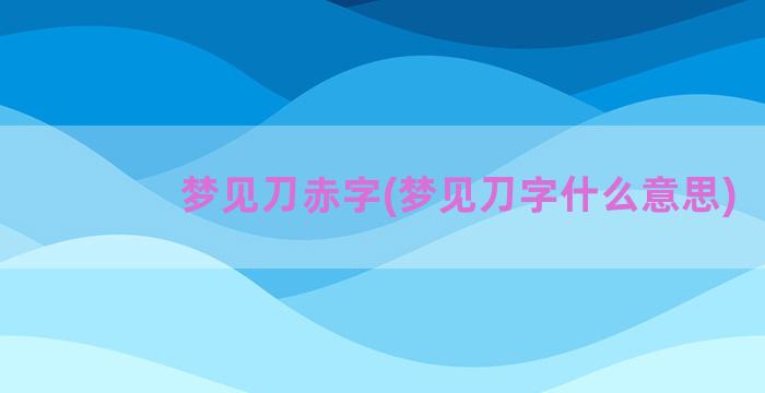 梦见刀赤字(梦见刀字什么意思)