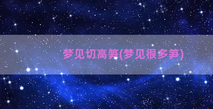 梦见切高笋(梦见很多笋)