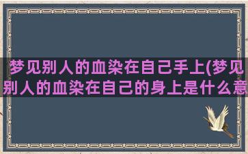 梦见别人的血染在自己手上(梦见别人的血染在自己的身上是什么意思)