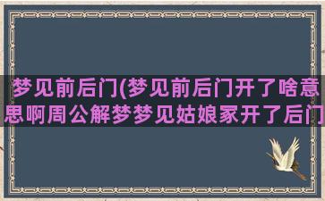 梦见前后门(梦见前后门开了啥意思啊周公解梦梦见姑娘冢开了后门)