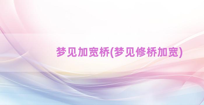 梦见加宽桥(梦见修桥加宽)