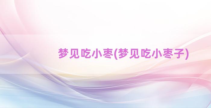 梦见吃小枣(梦见吃小枣子)