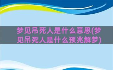 梦见吊死人是什么意思(梦见吊死人是什么预兆解梦)