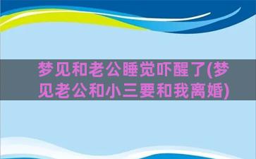 梦见和老公睡觉吓醒了(梦见老公和小三要和我离婚)