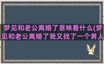 梦见和老公离婚了意味着什么(梦见和老公离婚了我又找了一个男人是怎么回事)