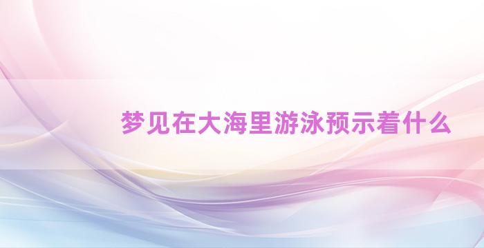 梦见在大海里游泳预示着什么