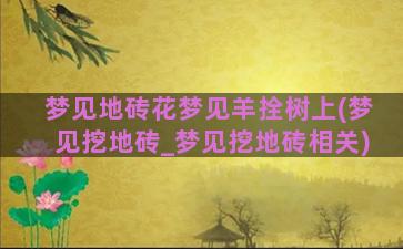 梦见地砖花梦见羊拴树上(梦见挖地砖_梦见挖地砖相关)