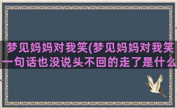 梦见妈妈对我笑(梦见妈妈对我笑一句话也没说头不回的走了是什么意思)