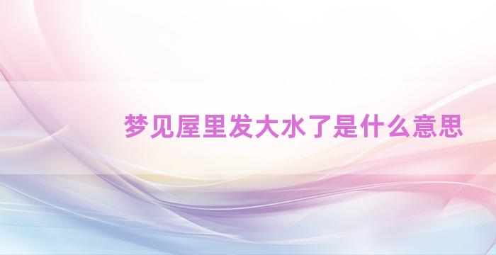 梦见屋里发大水了是什么意思