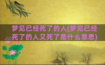 梦见已经死了的人(梦见已经死了的人又死了是什么意思)