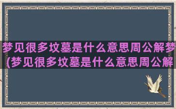 梦见很多坟墓是什么意思周公解梦(梦见很多坟墓是什么意思周公解梦)