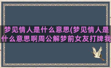 梦见情人是什么意思(梦见情人是什么意思啊周公解梦前女友打牌我很生气)