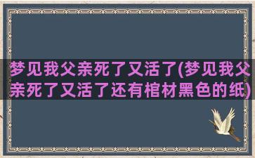 梦见我父亲死了又活了(梦见我父亲死了又活了还有棺材黑色的纸)