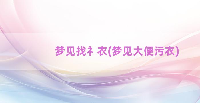 梦见找礻衣(梦见大便污衣)