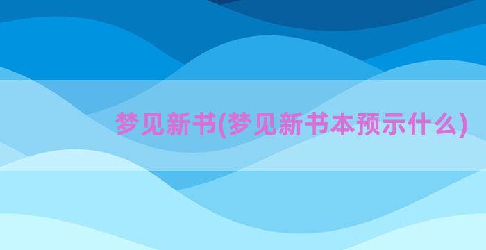 梦见新书(梦见新书本预示什么)