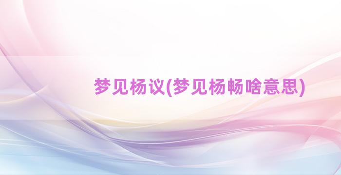 梦见杨议(梦见杨畅啥意思)