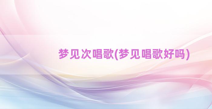 梦见次唱歌(梦见唱歌好吗)