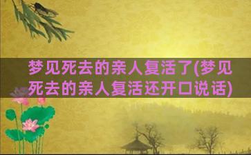 梦见死去的亲人复活了(梦见死去的亲人复活还开口说话)