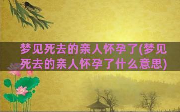 梦见死去的亲人怀孕了(梦见死去的亲人怀孕了什么意思)