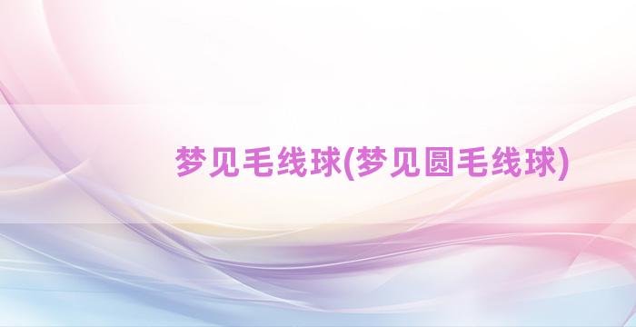 梦见毛线球(梦见圆毛线球)