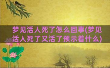 梦见活人死了怎么回事(梦见活人死了又活了预示着什么)