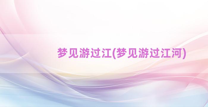 梦见游过江(梦见游过江河)