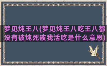 梦见炖王八(梦见炖王八吃王八都没有被炖死被我活吃是什么意思)