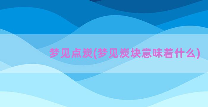 梦见点炭(梦见炭块意味着什么)