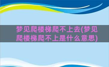 梦见爬楼梯爬不上去(梦见爬楼梯爬不上是什么意思)