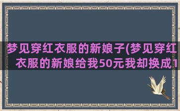 梦见穿红衣服的新娘子(梦见穿红衣服的新娘给我50元我却换成100元)