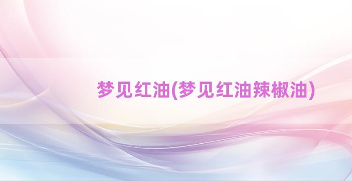 梦见红油(梦见红油辣椒油)