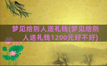 梦见给别人送礼钱(梦见给别人送礼钱1200元好不好)