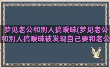 梦见老公和别人搞暧昧(梦见老公和别人搞暧昧被发现自己要和老公离婚老公同意)