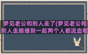 梦见老公和别人走了(梦见老公和别人走路撞到一起两个人都流血啦)