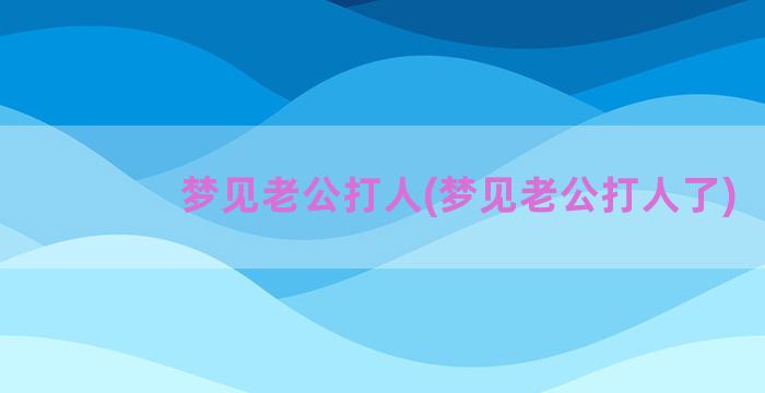 梦见老公打人(梦见老公打人了)