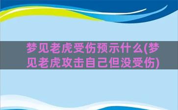 梦见老虎受伤预示什么(梦见老虎攻击自己但没受伤)