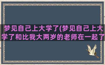 梦见自己上大学了(梦见自己上大学了和比我大两岁的老师在一起了还怀孕了)