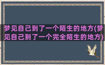 梦见自己到了一个陌生的地方(梦见自己到了一个完全陌生的地方)