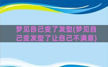 梦见自己变了发型(梦见自己变发型了让自己不满意)